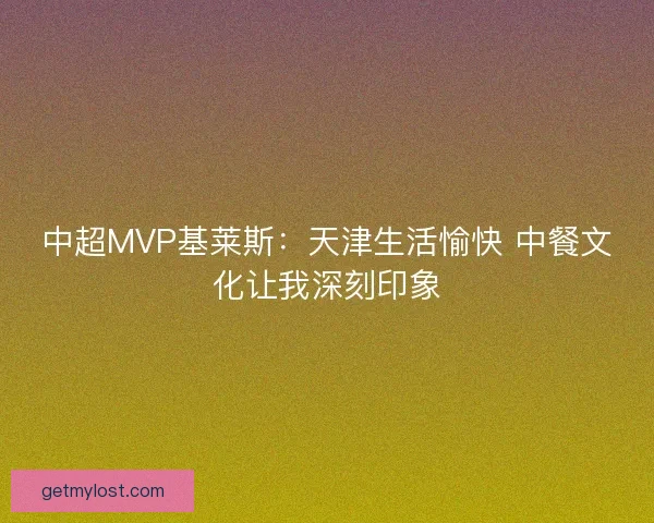 中超MVP基莱斯：天津生活愉快 中餐文化让我深刻印象