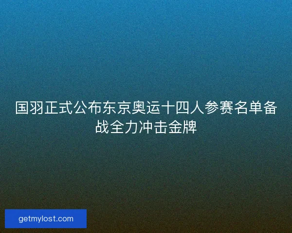 国羽正式公布东京奥运十四人参赛名单备战全力冲击金牌