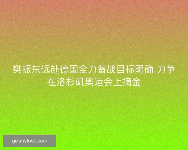 樊振东远赴德国全力备战目标明确 力争在洛杉矶奥运会上摘金