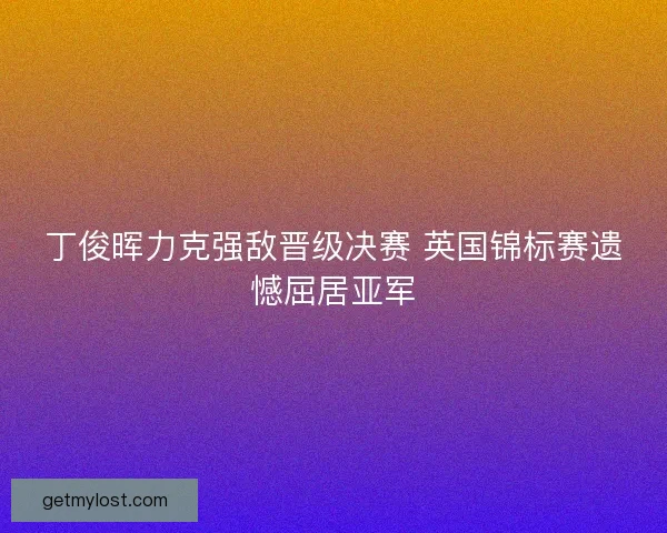 丁俊晖力克强敌晋级决赛 英国锦标赛遗憾屈居亚军