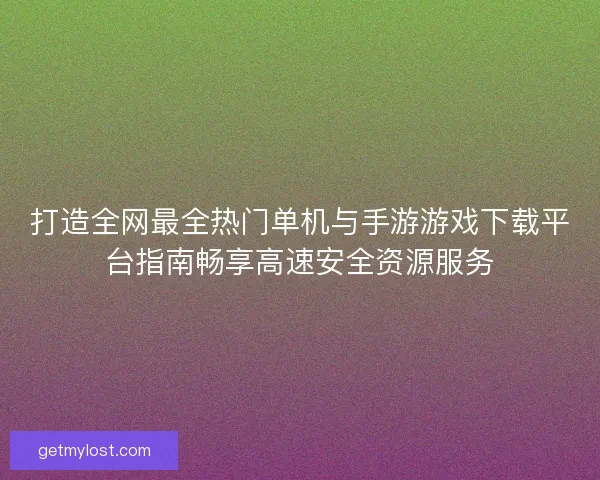 打造全网最全热门单机与手游游戏下载平台指南畅享高速安全资源服务