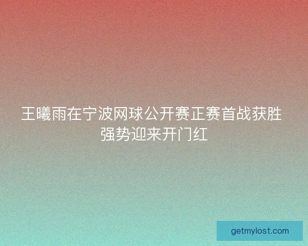 王曦雨在宁波网球公开赛正赛首战获胜 强势迎来开门红