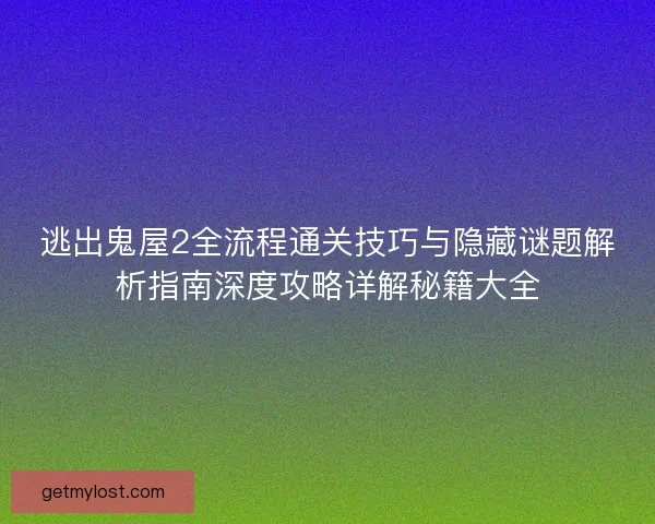 逃出鬼屋2全流程通关技巧与隐藏谜题解析指南深度攻略详解秘籍大全