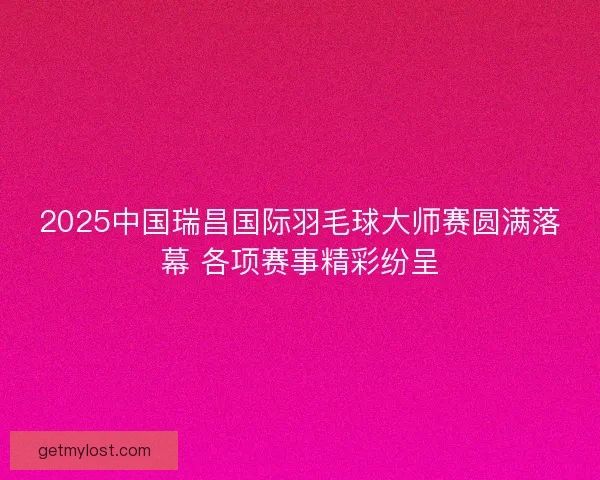 2025中国瑞昌国际羽毛球大师赛圆满落幕 各项赛事精彩纷呈