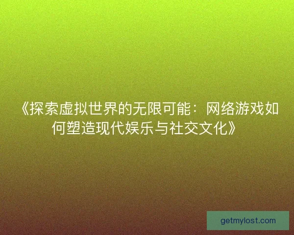 《探索虚拟世界的无限可能：网络游戏如何塑造现代娱乐与社交文化》