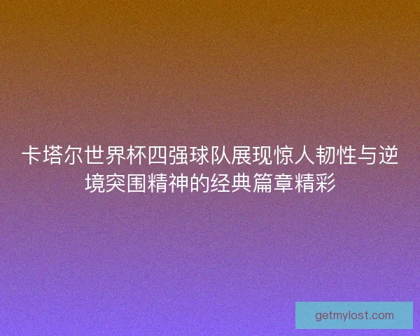 卡塔尔世界杯四强球队展现惊人韧性与逆境突围精神的经典篇章精彩