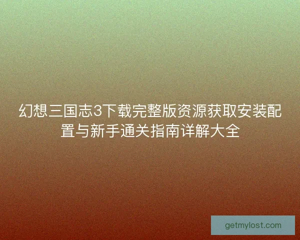 幻想三国志3下载完整版资源获取安装配置与新手通关指南详解大全