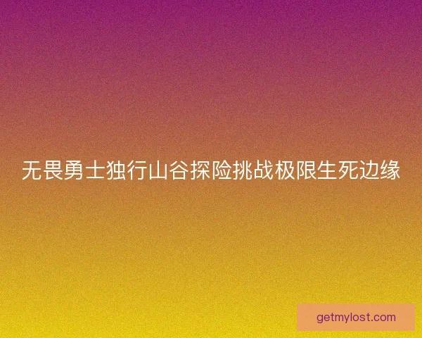 无畏勇士独行山谷探险挑战极限生死边缘