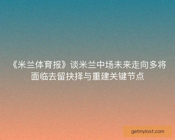《米兰体育报》谈米兰中场未来走向多将面临去留抉择与重建关键节点