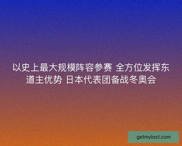 以史上最大规模阵容参赛 全方位发挥东道主优势 日本代表团备战冬奥会