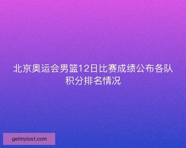 北京奥运会男篮12日比赛成绩公布各队积分排名情况
