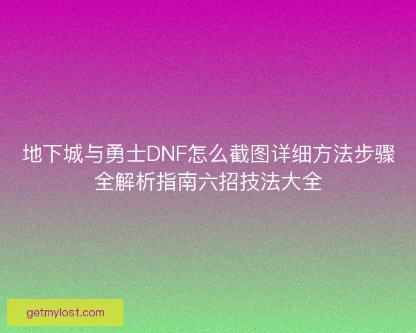 地下城与勇士DNF怎么截图详细方法步骤全解析指南六招技法大全