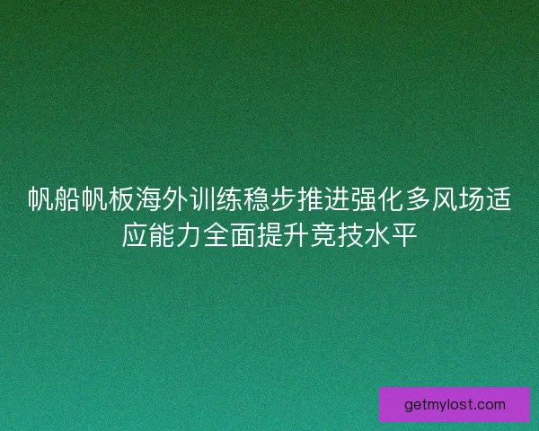 帆船帆板海外训练稳步推进强化多风场适应能力全面提升竞技水平