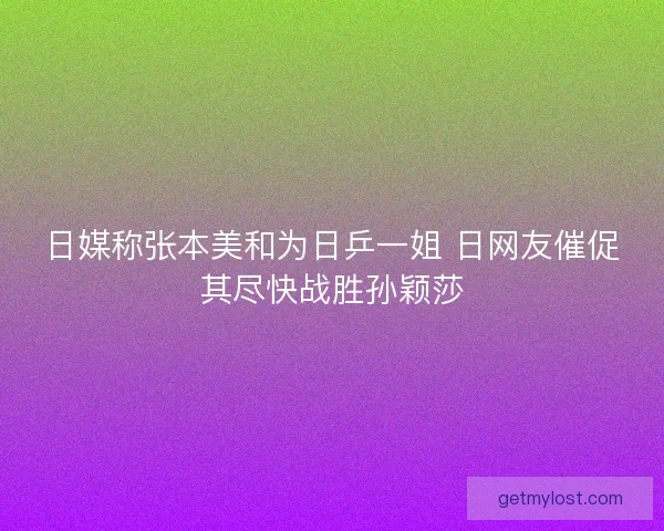 日媒称张本美和为日乒一姐 日网友催促其尽快战胜孙颖莎