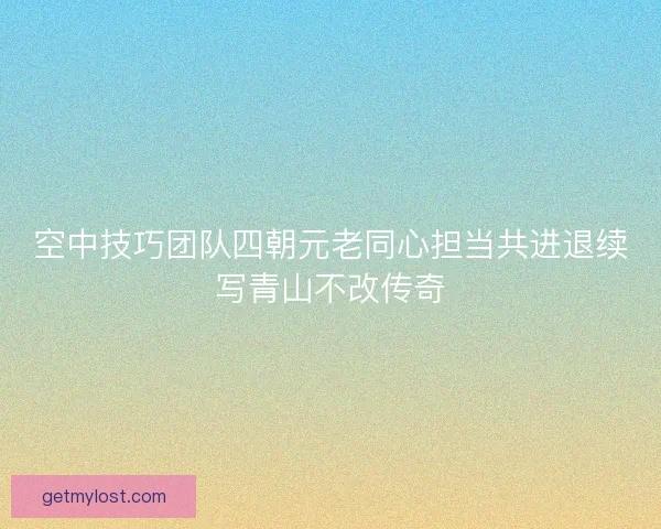 空中技巧团队四朝元老同心担当共进退续写青山不改传奇