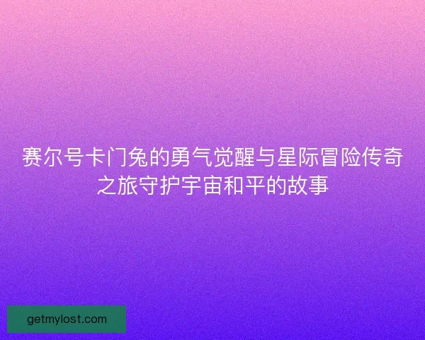 赛尔号卡门兔的勇气觉醒与星际冒险传奇之旅守护宇宙和平的故事