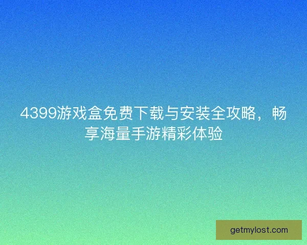 4399游戏盒免费下载与安装全攻略，畅享海量手游精彩体验