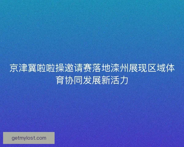 京津冀啦啦操邀请赛落地滦州展现区域体育协同发展新活力
