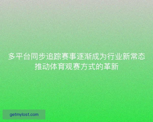 多平台同步追踪赛事逐渐成为行业新常态推动体育观赛方式的革新