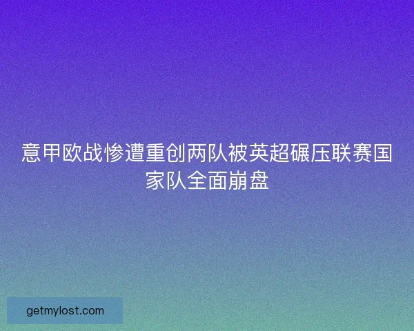 意甲欧战惨遭重创两队被英超碾压联赛国家队全面崩盘