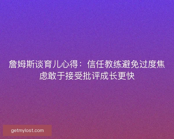 詹姆斯谈育儿心得：信任教练避免过度焦虑敢于接受批评成长更快