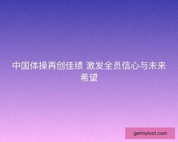中国体操再创佳绩 激发全员信心与未来希望