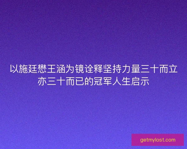 以施廷懋王涵为镜诠释坚持力量三十而立亦三十而已的冠军人生启示