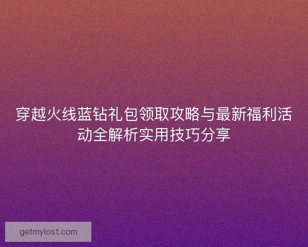 穿越火线蓝钻礼包领取攻略与最新福利活动全解析实用技巧分享 穿越火线蓝钻礼包领取攻略与最新福利活动全解析实用技巧分享
