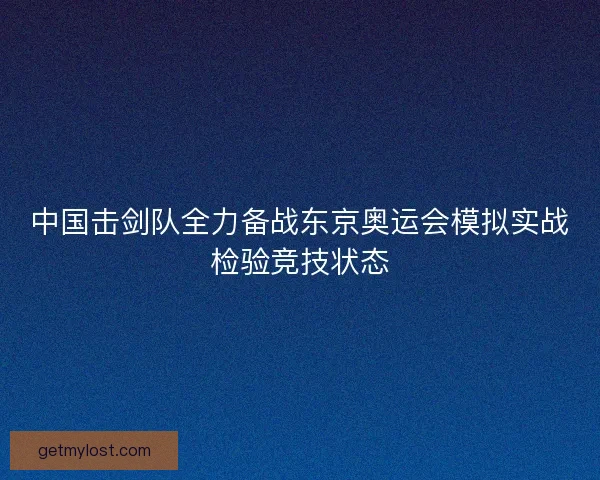 中国击剑队全力备战东京奥运会模拟实战检验竞技状态