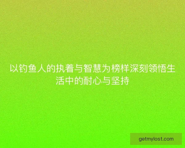 以钓鱼人的执着与智慧为榜样深刻领悟生活中的耐心与坚持