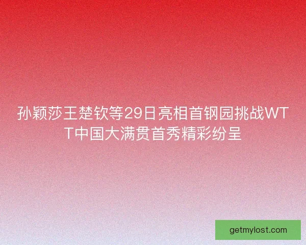 孙颖莎王楚钦等29日亮相首钢园挑战WTT中国大满贯首秀精彩纷呈