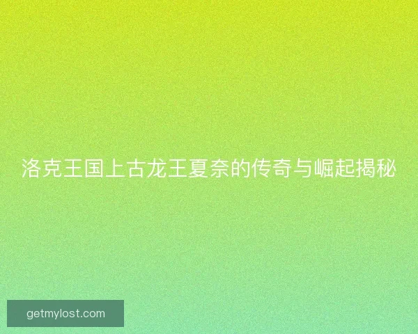 洛克王国上古龙王夏奈的传奇与崛起揭秘