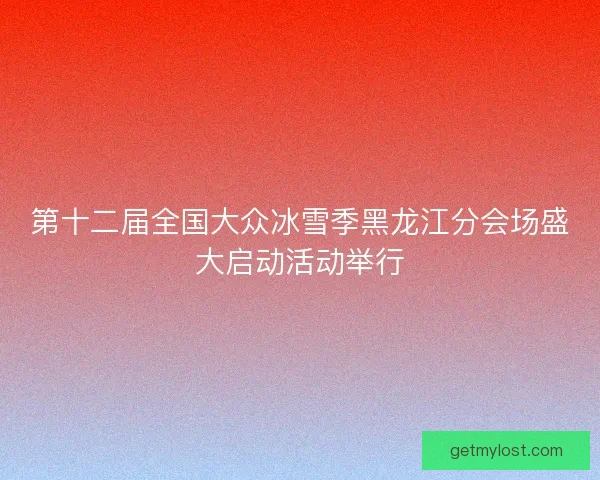 第十二届全国大众冰雪季黑龙江分会场盛大启动活动举行