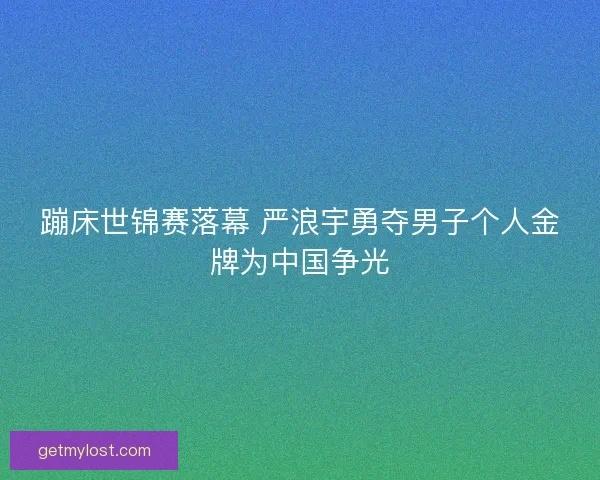 蹦床世锦赛落幕 严浪宇勇夺男子个人金牌为中国争光