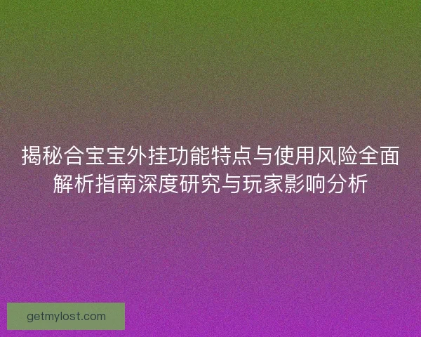 揭秘合宝宝外挂功能特点与使用风险全面解析指南深度研究与玩家影响分析