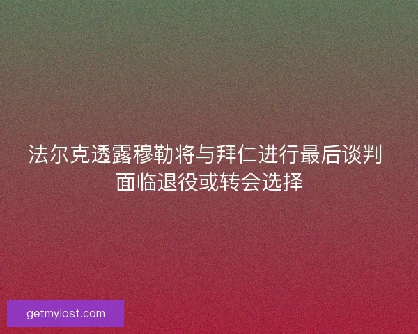 法尔克透露穆勒将与拜仁进行最后谈判 面临退役或转会选择