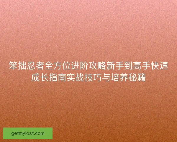 笨拙忍者全方位进阶攻略新手到高手快速成长指南实战技巧与培养秘籍
