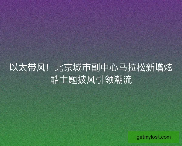 以太带风！北京城市副中心马拉松新增炫酷主题披风引领潮流
