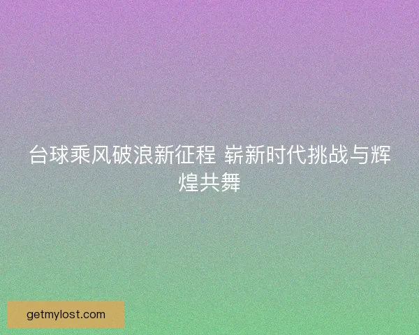 台球乘风破浪新征程 崭新时代挑战与辉煌共舞 台球乘风破浪新征程 崭新时代挑战与辉煌共舞