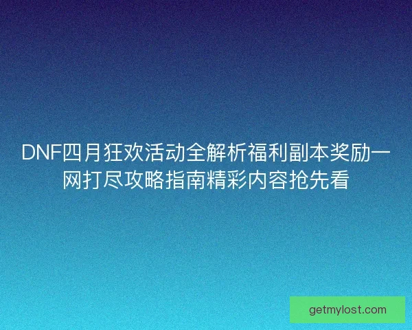 DNF四月狂欢活动全解析福利副本奖励一网打尽攻略指南精彩内容抢先看
