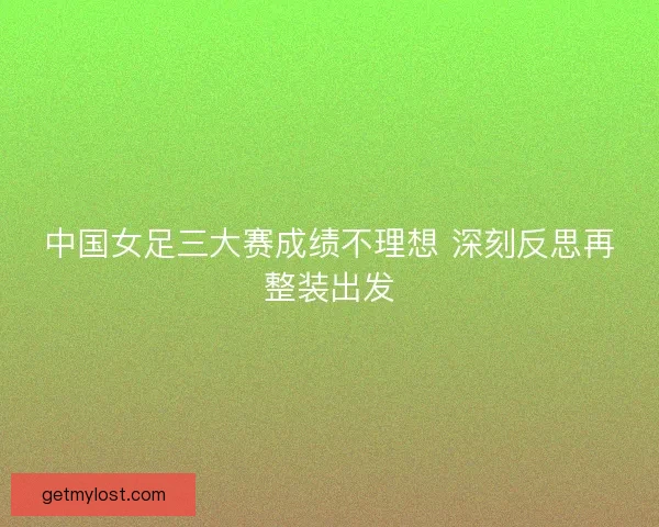 中国女足三大赛成绩不理想 深刻反思再整装出发