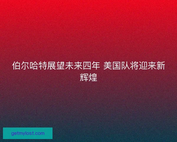 伯尔哈特展望未来四年 美国队将迎来新辉煌