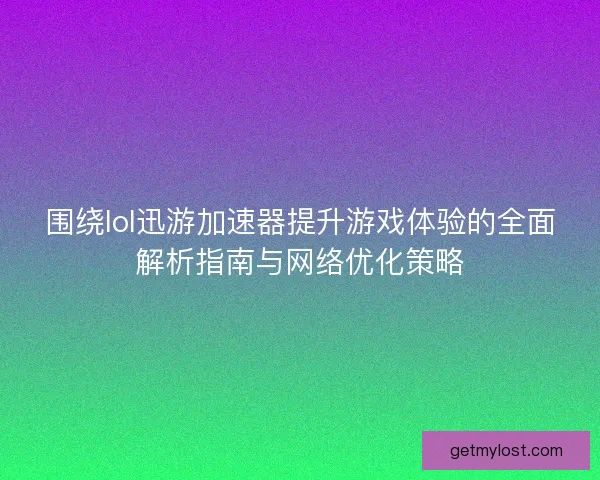 围绕lol迅游加速器提升游戏体验的全面解析指南与网络优化策略
