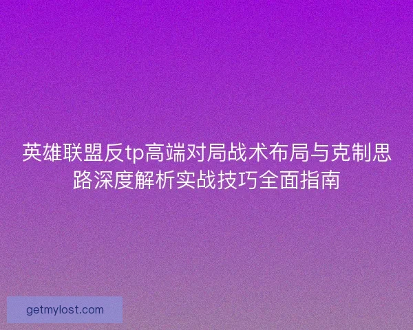 英雄联盟反tp高端对局战术布局与克制思路深度解析实战技巧全面指南