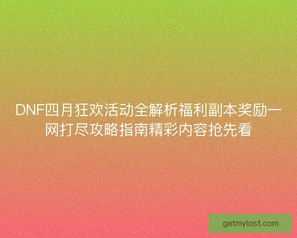 DNF四月狂欢活动全解析福利副本奖励一网打尽攻略指南精彩内容抢先看