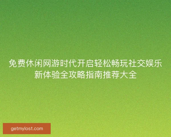 免费休闲网游时代开启轻松畅玩社交娱乐新体验全攻略指南推荐大全