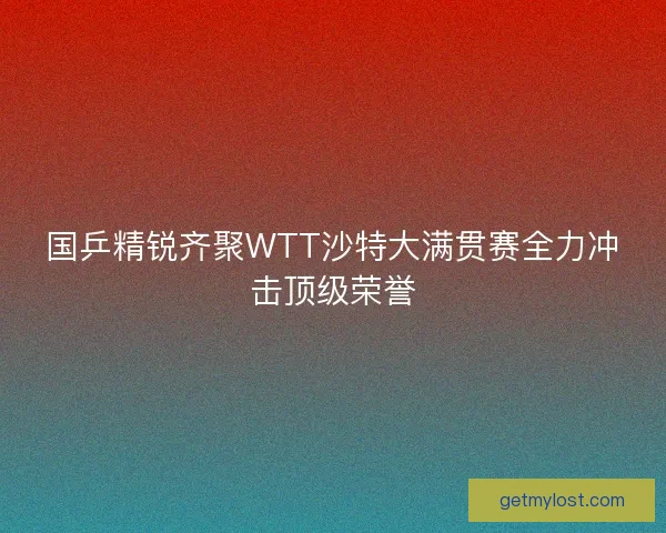 国乒精锐齐聚WTT沙特大满贯赛全力冲击顶级荣誉