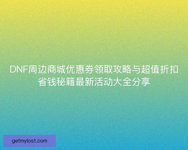 DNF周边商城优惠券领取攻略与超值折扣省钱秘籍最新活动大全分享