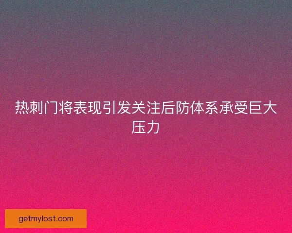 热刺门将表现引发关注后防体系承受巨大压力